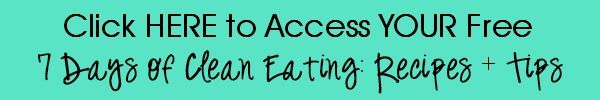 CLICK HERE To Get My 7 Days of Clean Eating: Recipes + Tips!