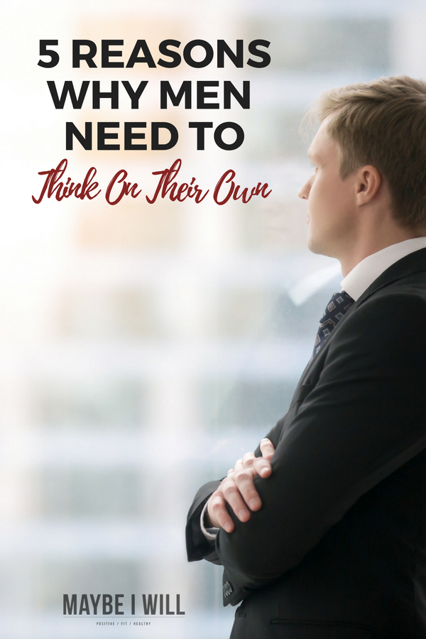 5 Reasons Why Men Need To Think On Thier Own
